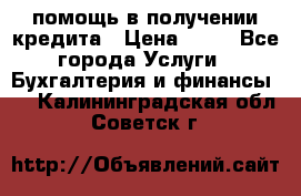 помощь в получении кредита › Цена ­ 10 - Все города Услуги » Бухгалтерия и финансы   . Калининградская обл.,Советск г.